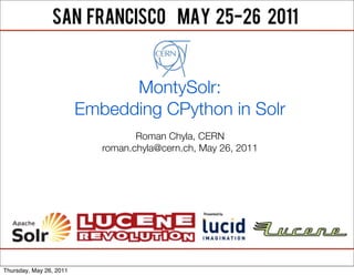 MontySolr:
                         Embedding CPython in Solr
                                   Roman Chyla, CERN
                            roman.chyla@cern.ch, May 26, 2011




Thursday, May 26, 2011
 