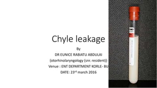 Chyle leakage
By
DR EUNICE RABIATU ABDULAI
(otorhinolaryngology (snr. resident))
Venue : ENT DEPARTMENT KORLE- BU
DATE: 23rd march 2016
 