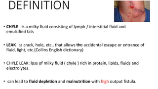 DEFINITION
• CHYLE :is a milky fluid consisting of lymph / interstitial fluid and
emulsified fats
• LEAK :a crack, hole, e...