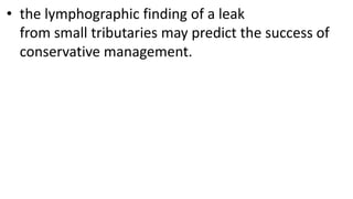• the lymphographic finding of a leak
from small tributaries may predict the success of
conservative management.
 