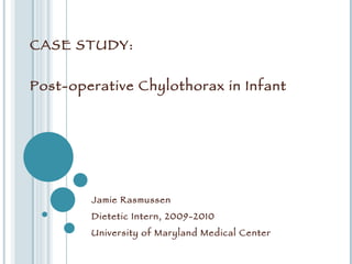 CASE STUDY:  Post-operative Chylothorax in Infant Jamie Rasmussen Dietetic Intern, 2009-2010 University of Maryland Medical Center 