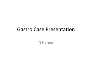 Gastro Case Presentation
N Harper
 