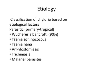 Etiology
Classification of chyluria based on
etiological factors
Parasitic (primary-tropical)
• Wuchereria bancrofti (90%)
• Taenia echinococcus
• Taenia nana
• Ankylostomiasis
• Trichiniasis
• Malarial parasites
 