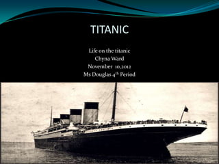 TITANIC
 Life on the titanic
    Chyna Ward
 November 10,2012
Ms Douglas 4th Period
 