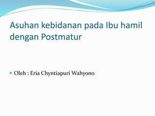 Asuhan kebidanan pada Ibu hamil
dengan Postmatur
 Oleh : Eria Chyntiapuri Wahyono
 