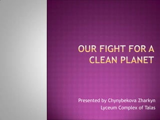 Our fight for a clean planet   Presented by ChynybekovaZharkyn Lyceum Complex of Talas 