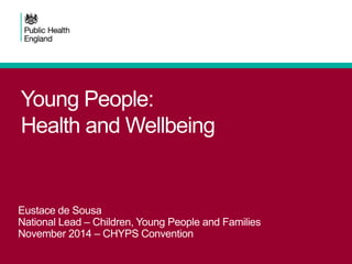 Young People: 
Health and Wellbeing 
Eustace de Sousa 
National Lead – Children, Young People and Families 
November 2014 – CHYPS Convention 
 