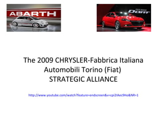 The 2009 CHRYSLER-Fabbrica Italiana
      Automobili Torino (Fiat)
       STRATEGIC ALLIANCE
 http://www.youtube.com/watch?feature=endscreen&v=cpi2IAec9Ho&NR=1
 