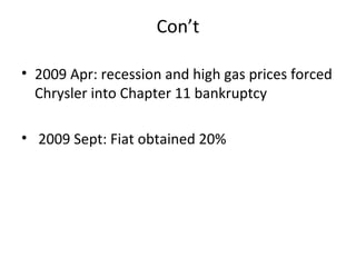 Con’t

• 2009 Apr: recession and high gas prices forced
  Chrysler into Chapter 11 bankruptcy

• 2009 Sept: Fiat obtained 20%
 
