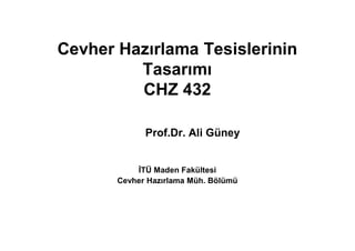 Cevher Hazırlama Tesislerinin
Tasarımı
CHZ 432
Prof.Dr. Ali Güney
İTÜ Maden Fakültesi
Cevher Hazırlama Müh. Bölümü
 