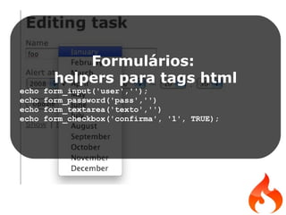 Formulários:  helpers para tags html echo form_input('user',''); echo form_password('pass','') echo form_textarea('texto','') echo form_checkbox('confirma', '1', TRUE); 