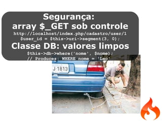 Segurança:  array $_GET sob controle http://localhost/index.php/cadastro/user/1 $user_id = $this­>uri­>segment(3, 0); Classe DB: valores limpos $this->db->where('nome', $nome); // Produces: WHERE nome = 'Leo'  