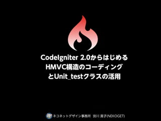 CodeIgniter 2.0からはじめる
 HMVC構造のコーディング
  とUnit_testクラスの活用




  ネコネットデザイン事務所 宮川 貴子(NEKOGET)
 