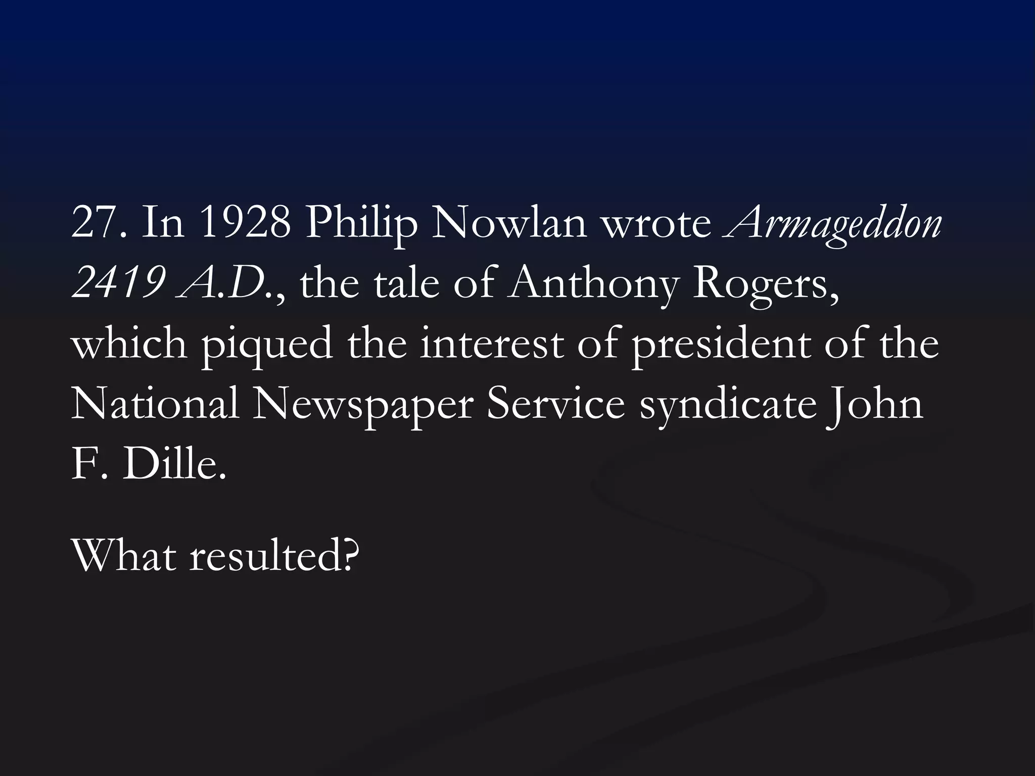 27. In 1928 Philip Nowlan wrote  Armageddon 2419 A.D. , the tale of Anthony Rogers, which piqued the interest of president of the National Newspaper Service syndicate John F. Dille.  What resulted? 