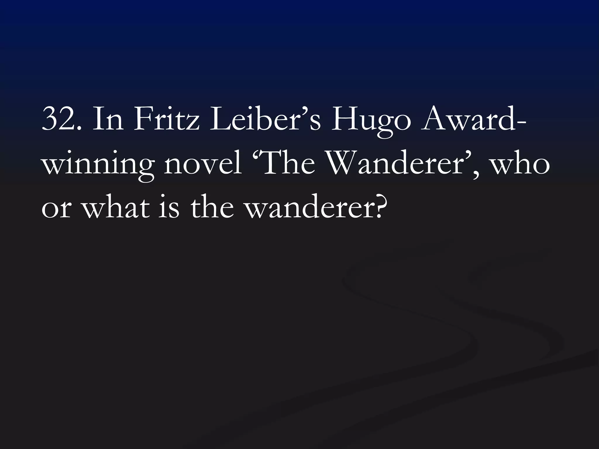 32. In Fritz Leiber’s Hugo Award-winning novel ‘The Wanderer’, who or what is the wanderer? 