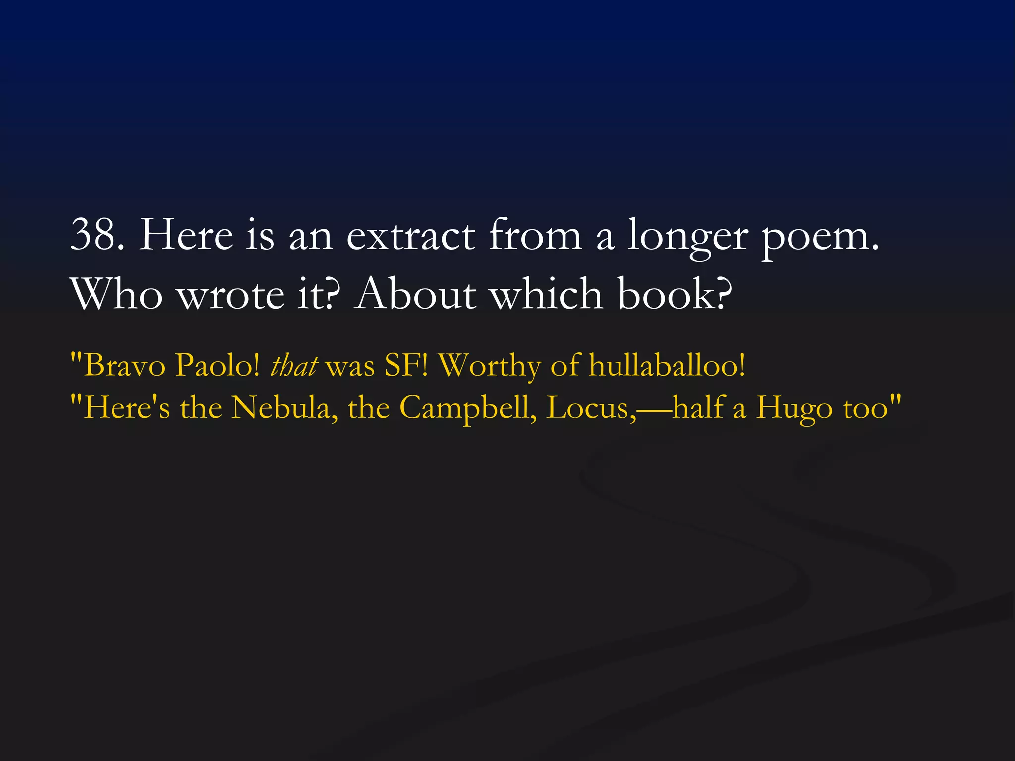 38. Here is an extract from a longer poem. Who wrote it? About which book? "Bravo Paolo!  that  was SF! Worthy of hullaballoo! "Here's the Nebula, the Campbell, Locus,—half a Hugo too"   