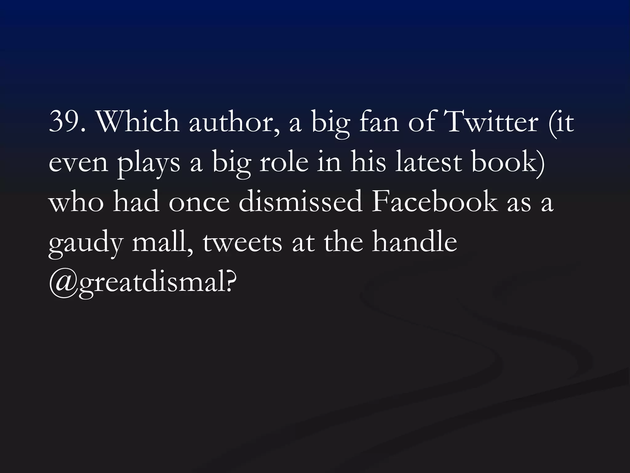 39. Which author, a big fan of Twitter (it even plays a big role in his latest book) who had once dismissed Facebook as a gaudy mall, tweets at the handle @greatdismal? 