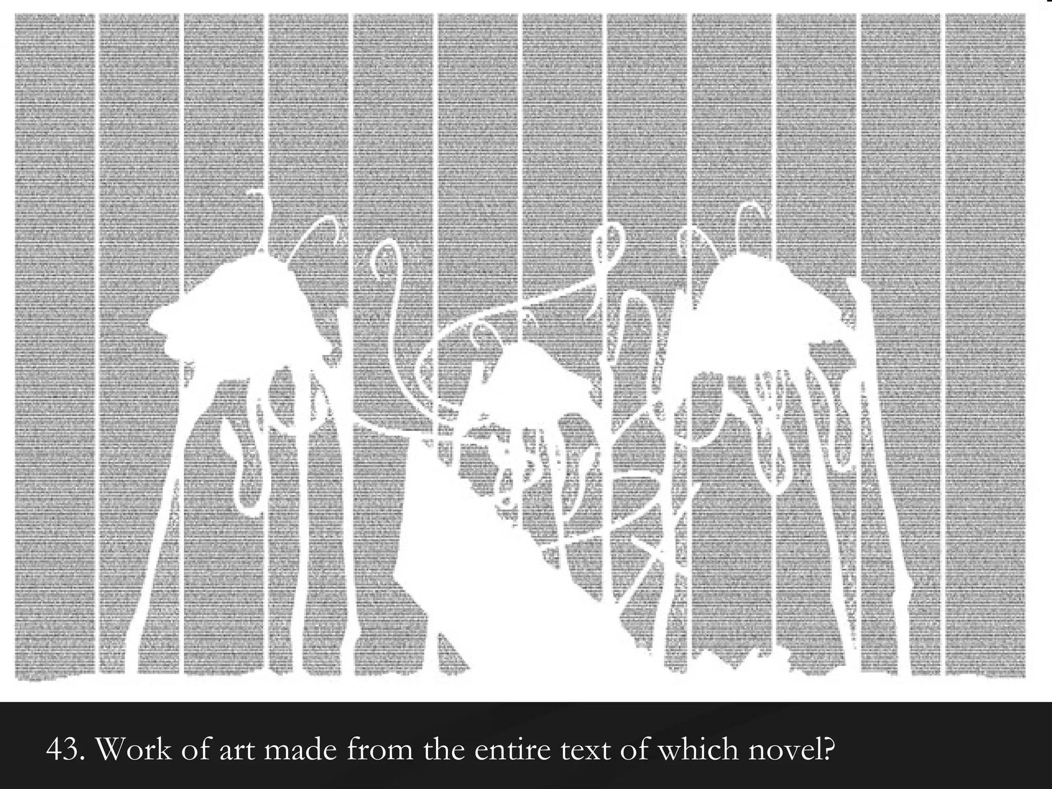 43. Work of art made from the entire text of which novel? 