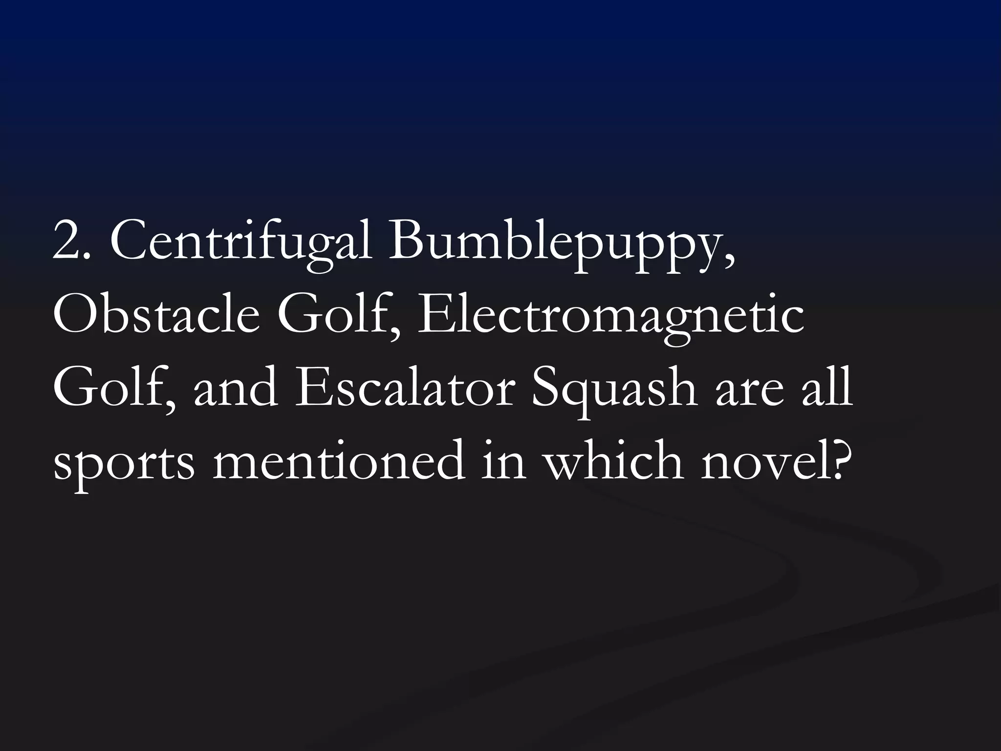 2. Centrifugal Bumblepuppy, Obstacle Golf, Electromagnetic Golf, and Escalator Squash are all sports mentioned in which novel? 