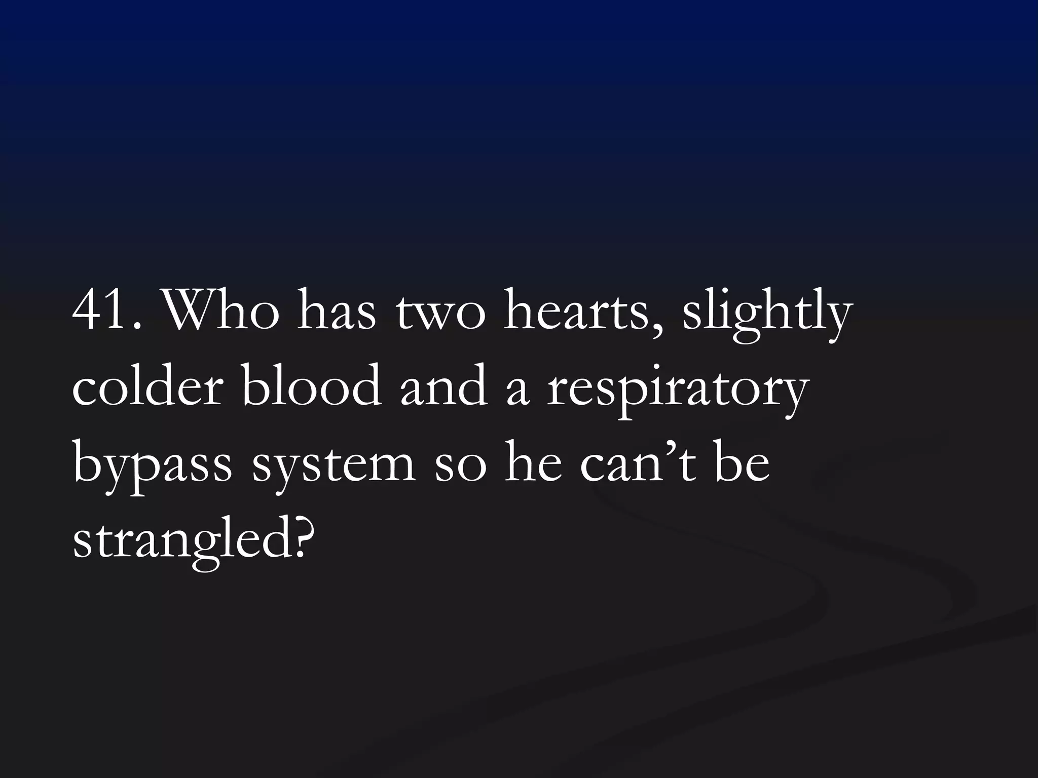 41. Who has two hearts, slightly colder blood and a respiratory bypass system so he can’t be strangled? 