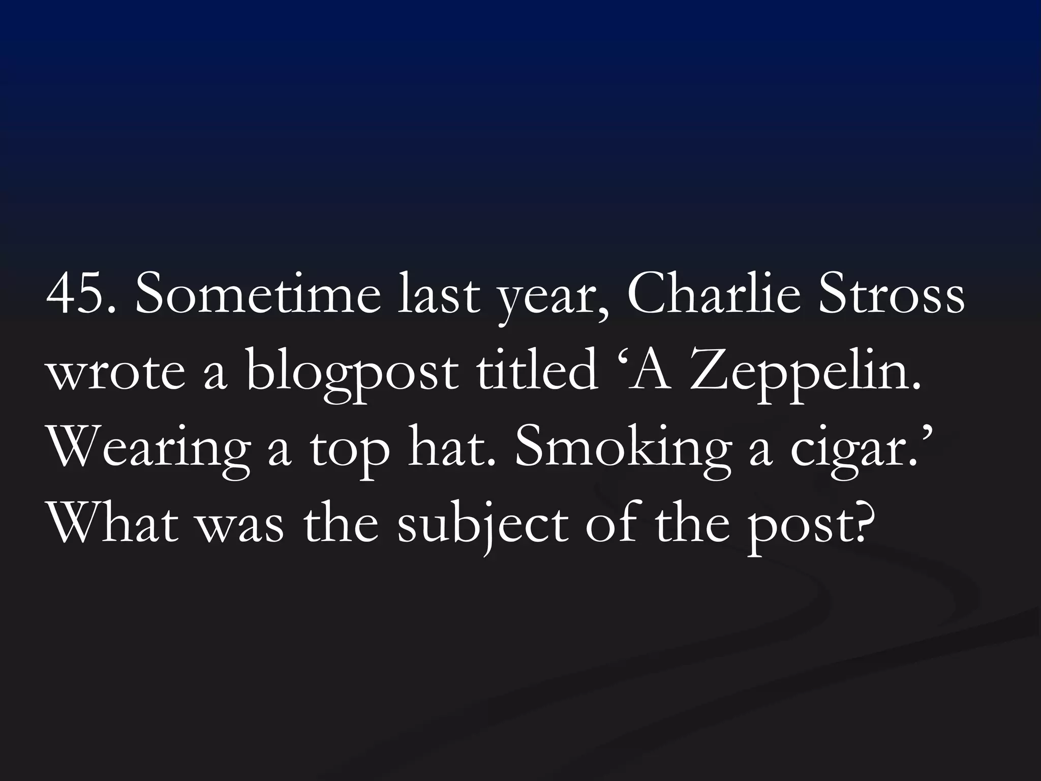 45. Sometime last year, Charlie Stross wrote a blogpost titled ‘A Zeppelin. Wearing a top hat. Smoking a cigar.’ What was the subject of the post? 
