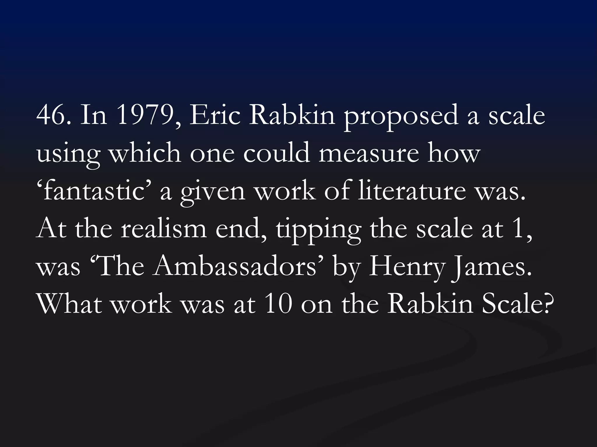 46. In 1979, Eric Rabkin proposed a scale using which one could measure how ‘fantastic’ a given work of literature was. At the realism end, tipping the scale at 1, was ‘The Ambassadors’ by Henry James. What work was at 10 on the Rabkin Scale? 