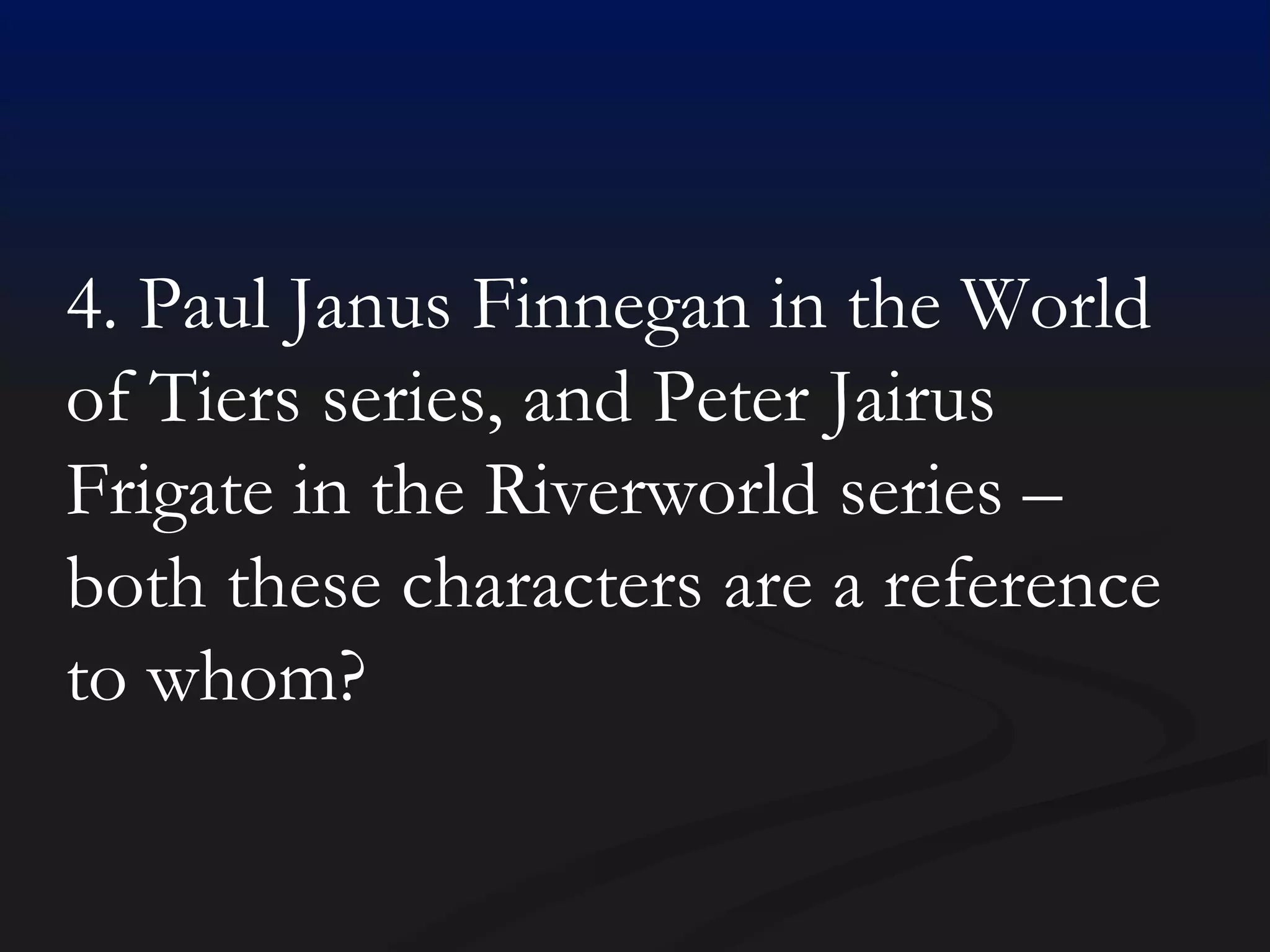 4. Paul Janus Finnegan in the World of Tiers series, and Peter Jairus Frigate in the Riverworld series – both these characters are a reference to whom? 