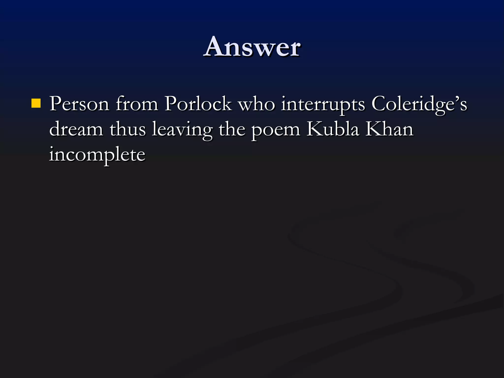 Answer Person from Porlock who interrupts Coleridge’s dream thus leaving the poem Kubla Khan incomplete 