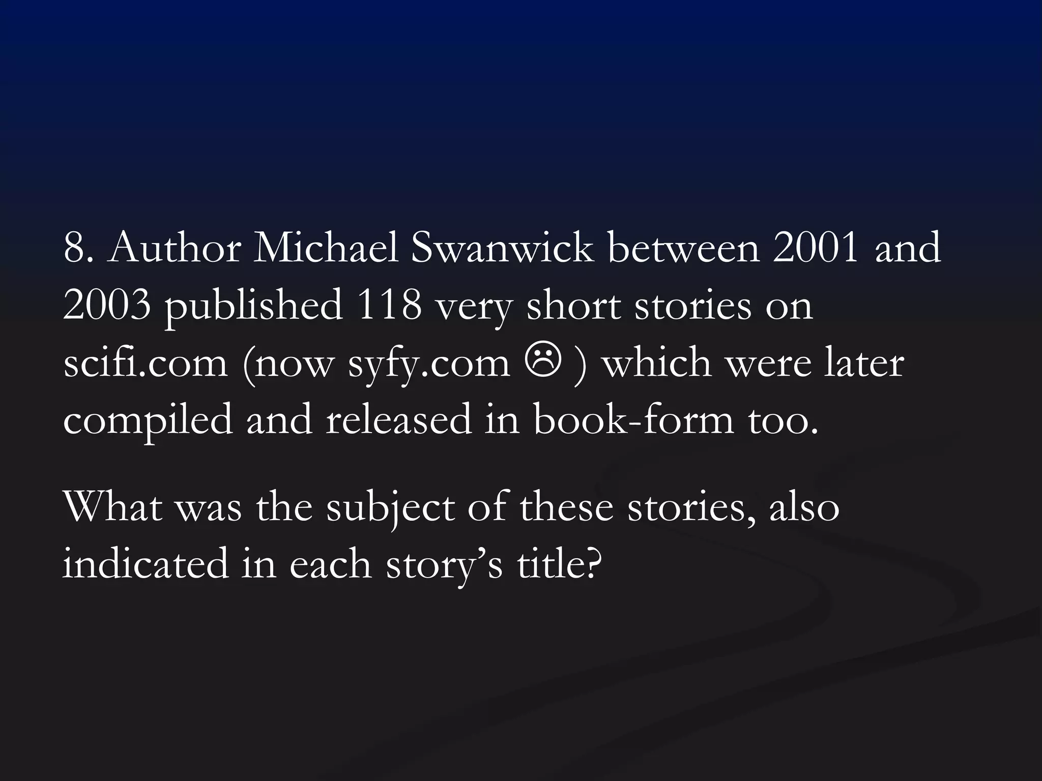 8. Author Michael Swanwick between 2001 and 2003 published 118 very short stories on scifi.com (now syfy.com    ) which were later compiled and released in book-form too.  What was the subject of these stories, also indicated in each story’s title? 