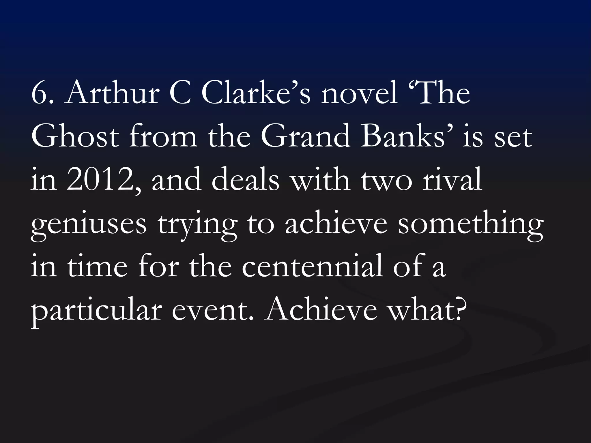 6. Arthur C Clarke’s novel ‘The Ghost from the Grand Banks’ is set in 2012, and deals with two rival geniuses trying to achieve something in time for the centennial of a particular event. Achieve what? 