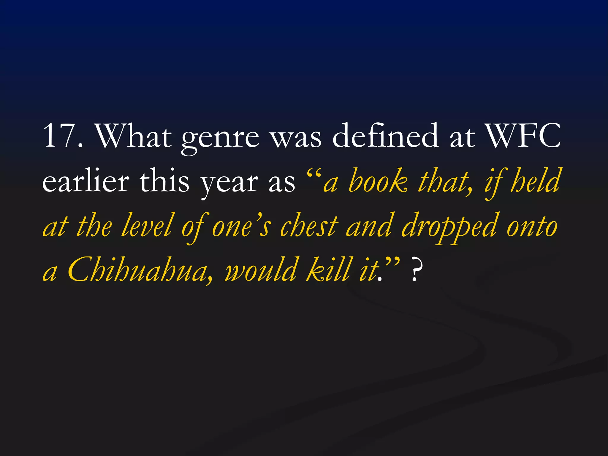 17. What genre was defined at WFC earlier this year as  “ a book that, if held at the level of one’s chest and dropped onto a Chihuahua, would kill it . ”  ? 