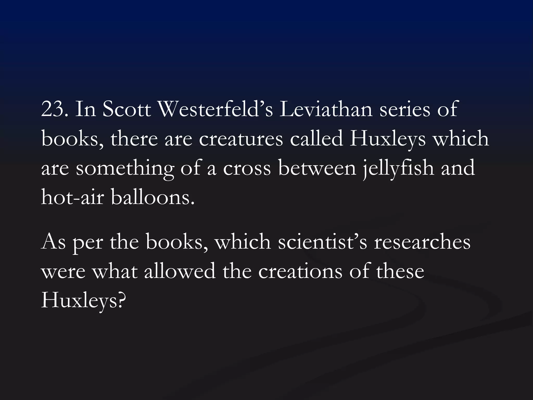 23. In Scott Westerfeld’s Leviathan series of books, there are creatures called Huxleys which are something of a cross between jellyfish and hot-air balloons. As per the books, which scientist’s researches were what allowed the creations of these Huxleys? 