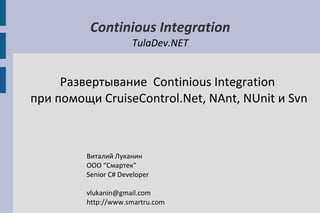 Continious Integration TulaDev.NET Развертывание  Continious Integration  при помощи CruiseControl.Net, NAnt, NUnit и Svn Виталий Луканин ООО “Смартек” Senior C# Developer [email_address] http://www.smartru.com 
