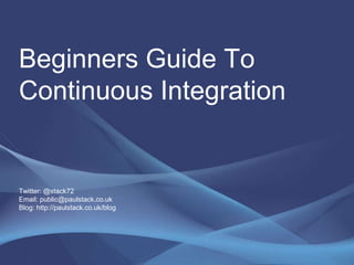 Beginners Guide To Continuous IntegrationTwitter: @stack72Email: public@paulstack.co.ukBlog: http://paulstack.co.uk/blog  