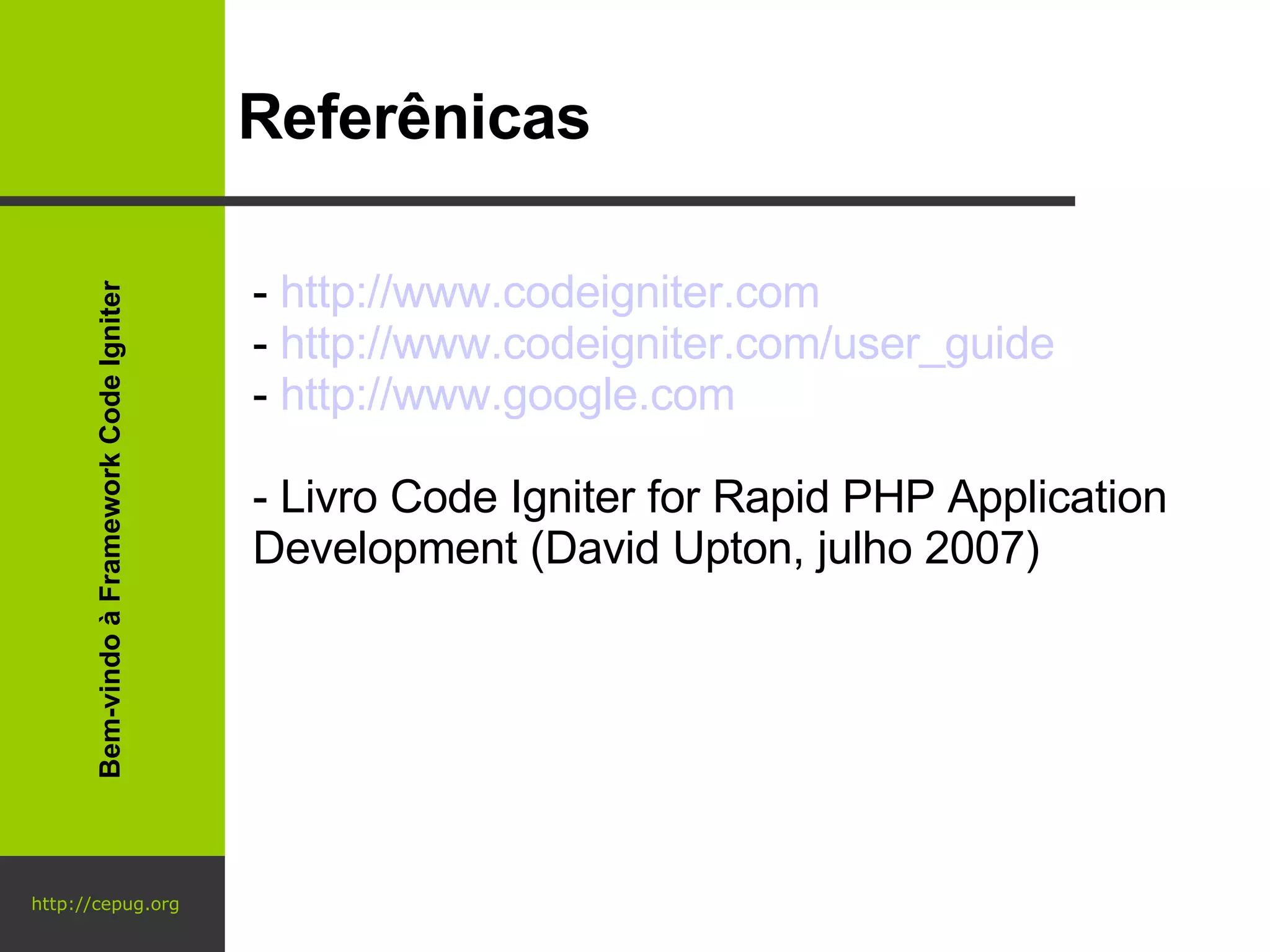 http://cepug.org Referênicas  http://www.codeigniter.com http://www.codeigniter.com/user_guide http://www.google.com - Livro Code Igniter for Rapid PHP Application Development (David Upton, julho 2007) Bem-vindo à Framework Code Igniter 