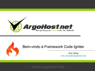 Eric Silva [email_address] www.argohost.net Bem-vindo à Framework Code Igniter Hospedagem  Web  com Facilidade 