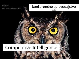 IZKISvEP
Mgr. Katarína Buzová, PhD.
                             konkurenčné spravodajstvo
                                        alebo




    Competitive Intelligence
 