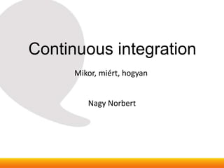 Continuous integration
      Mikor, miért, hogyan


         Nagy Norbert
 