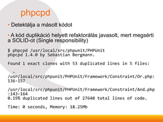 phpcpd
• Detektálja a másolt kódot
• A kód duplikáció helyett refaktorálás javasolt, mert megsérti
a SOLID-ot (Single resp...