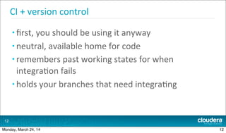 12
CI	
  +	
  version	
  control
• ﬁrst,	
  you	
  should	
  be	
  using	
  it	
  anyway
• neutral,	
  available	
  home	
...