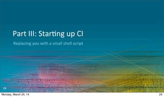 Replacing	
  you	
  with	
  a	
  small	
  shell	
  script
Part	
  III:	
  Star.ng	
  up	
  CI
24
24Monday, March 24, 14
 