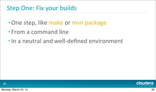 Step	
  One:	
  Fix	
  your	
  builds
• One	
  step,	
  like	
  make	
  or	
  mvn	
  package
• From	
  a	
  command	
  line
• In	
  a	
  neutral	
  and	
  well-­‐deﬁned	
  environment
26
26Monday, March 24, 14
 