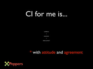 confidence
+
automation
=
better product*
* with attitude and agreement
CI for me is...
 