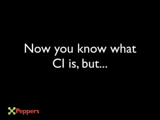 Now you know what
CI is, but...
 