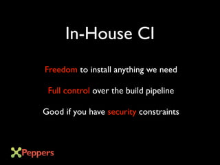 In-House CI
Freedom to install anything we need
Full control over the build pipeline
Good if you have security constraints
 