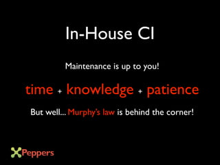 In-House CI
Maintenance is up to you!
time + knowledge + patience
But well... Murphy’s law is behind the corner!
 