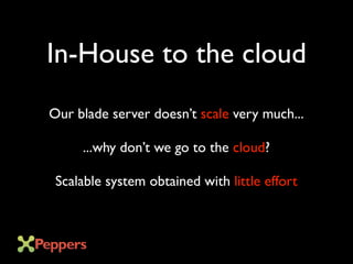In-House to the cloud
Our blade server doesn’t scale very much...
...why don’t we go to the cloud?
Scalable system obtained with little effort
 