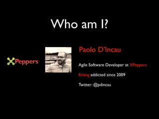 Agile Software Developer at XPeppers
Erlang addicted since 2009
Twitter: @pdincau
Paolo D’Incau
Who am I?
 