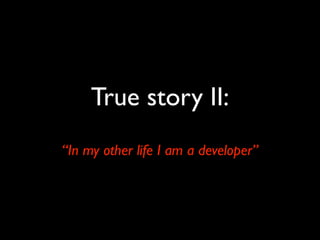 True story II:
“In my other life I am a developer”
 
