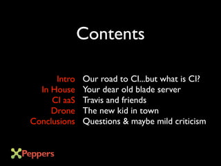 Contents
Intro
In House
CI aaS
Drone
Conclusions
Contents
Our road to CI...but what is CI?
Your dear old blade server
Travis and friends
The new kid in town
Questions & maybe mild criticism
 